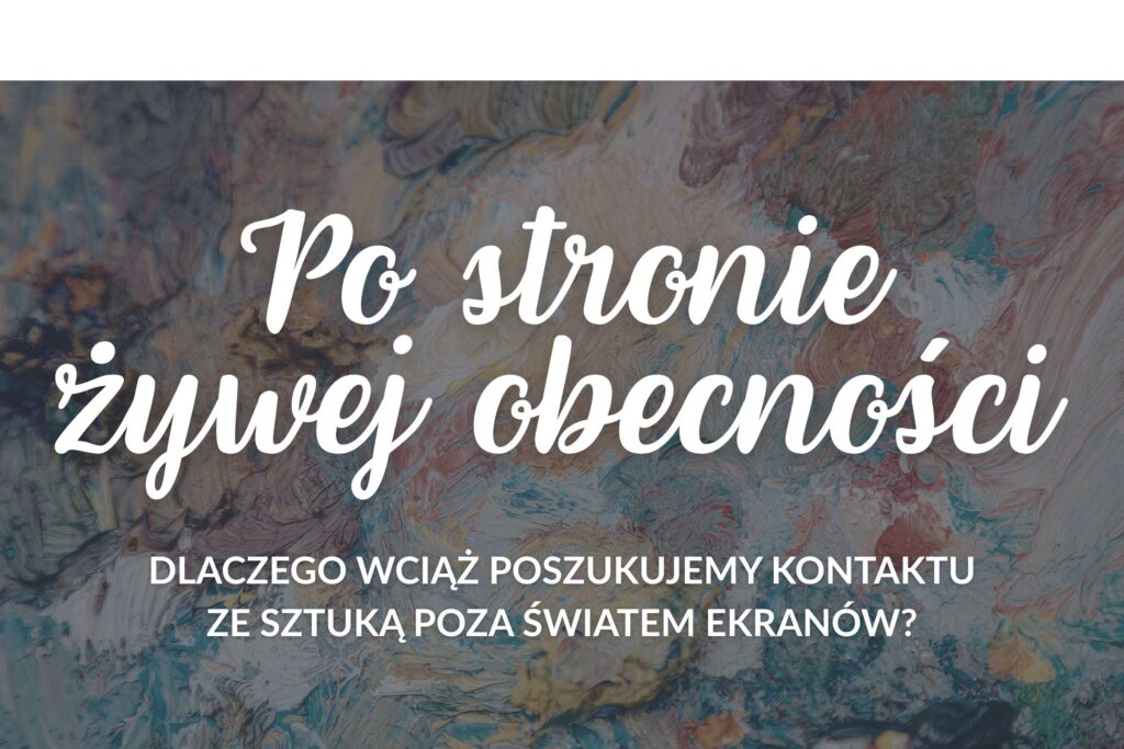 Po stronie żywej obecności. Dlaczego wciąż poszukujemy kontaktu ze sztuką poza światem ekranów?