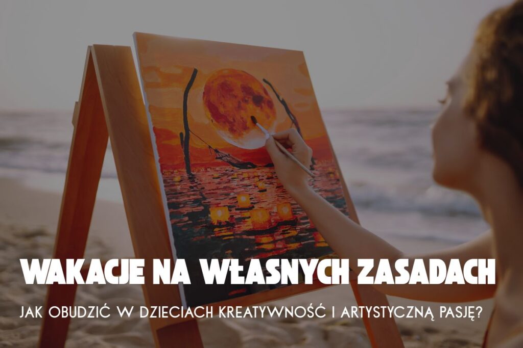 Wakacje na własnych zasadach. Jak obudzić w dzieciach kreatywność i artystyczną pasję?
